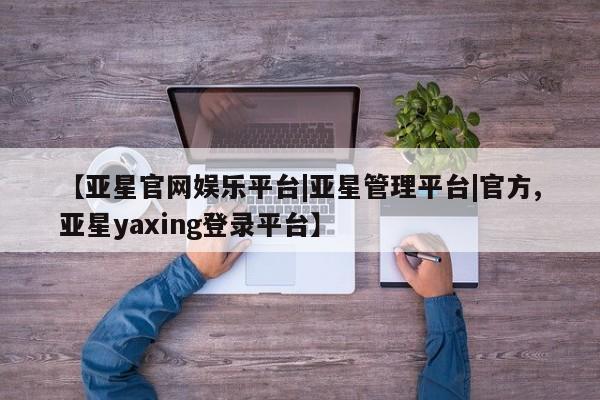 亚星代理开户 亚星管理平台【亚星官网娱乐平台|亚星管理平台|官方,亚星yaxing登录平台】