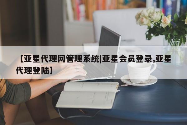 亚星代理开户 亚星管理平台【亚星代理网管理系统|亚星会员登录,亚星代理登陆】