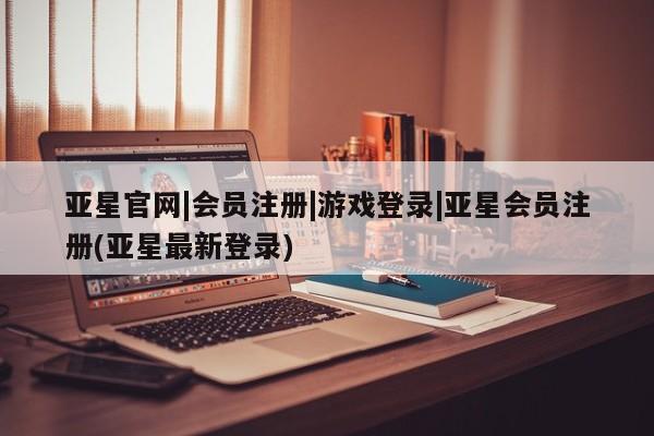 亚星代理开户 亚星管理平台亚星官网|会员注册|游戏登录|亚星会员注册(亚星最新登录)