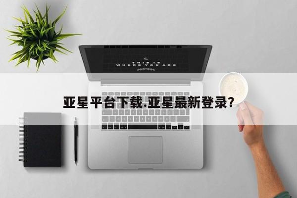 亚星代理开户 亚星管理平台亚星平台下载.亚星最新登录？