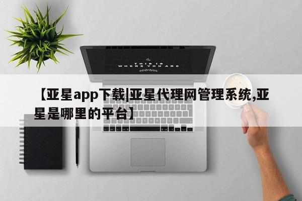 亚星代理开户 亚星管理平台【亚星app下载|亚星代理网管理系统,亚星是哪里的平台】