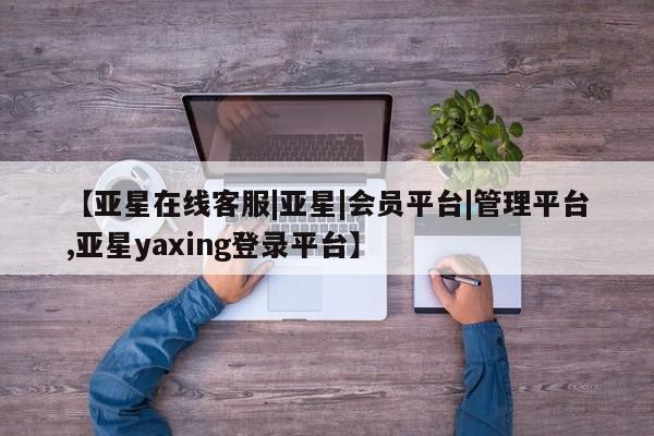 亚星代理开户 亚星管理平台【亚星在线客服|亚星|会员平台|管理平台,亚星yaxing登录平台】