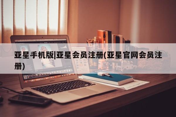 亚星代理开户 亚星管理平台亚星手机版|亚星会员注册(亚星官网会员注册)
