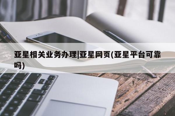 亚星代理开户 亚星管理平台亚星相关业务办理|亚星网页(亚星平台可靠吗)