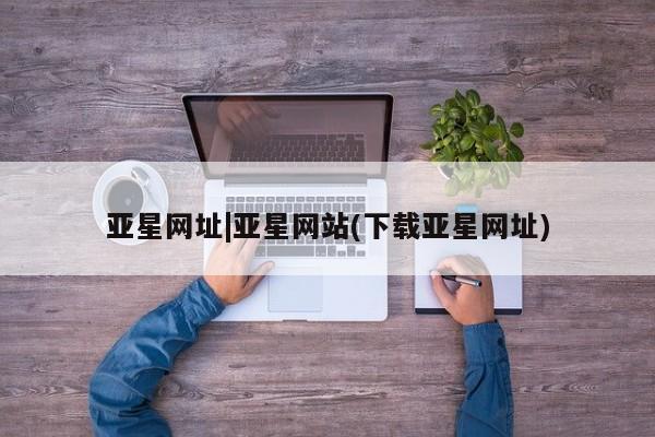 亚星代理开户 亚星管理平台亚星网址|亚星网站(下载亚星网址)