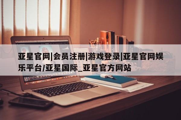 亚星代理开户 亚星管理平台亚星官网|会员注册|游戏登录|亚星官网娱乐平台/亚星国际_亚星官方网站