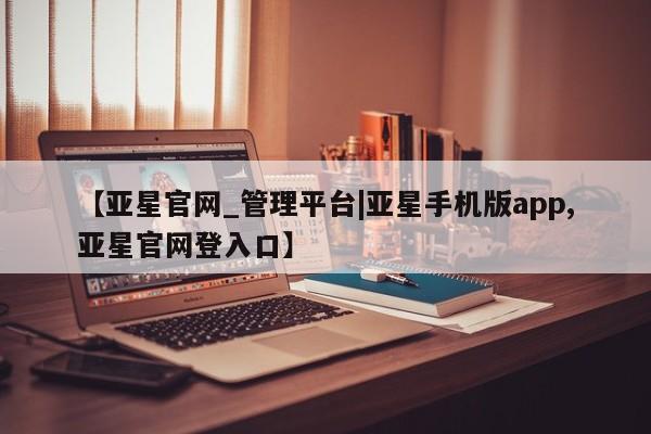 亚星代理开户 亚星管理平台【亚星官网_管理平台|亚星手机版app,亚星官网登入口】