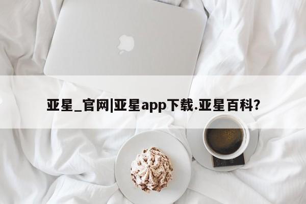 亚星代理开户 亚星管理平台亚星_官网|亚星app下载.亚星百科？