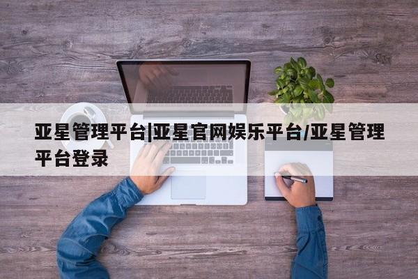 亚星代理开户 亚星管理平台亚星管理平台|亚星官网娱乐平台/亚星管理平台登录