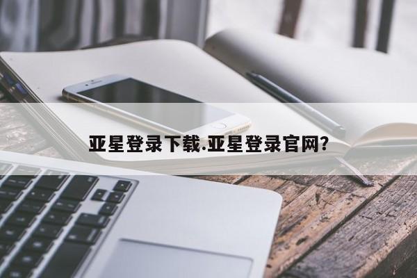 亚星代理开户 亚星管理平台亚星登录下载.亚星登录官网？