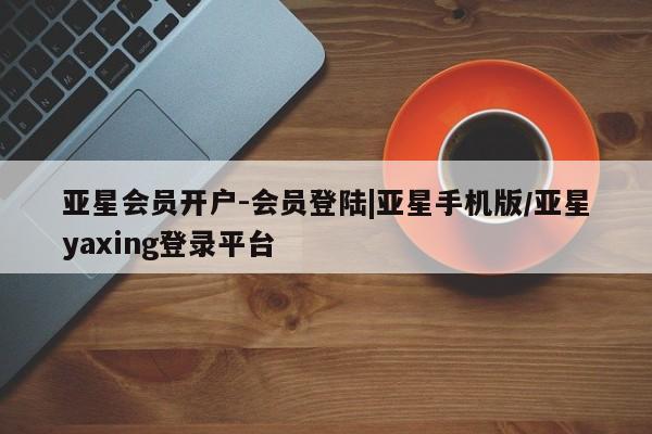 亚星代理开户 亚星管理平台亚星会员开户-会员登陆|亚星手机版/亚星yaxing登录平台