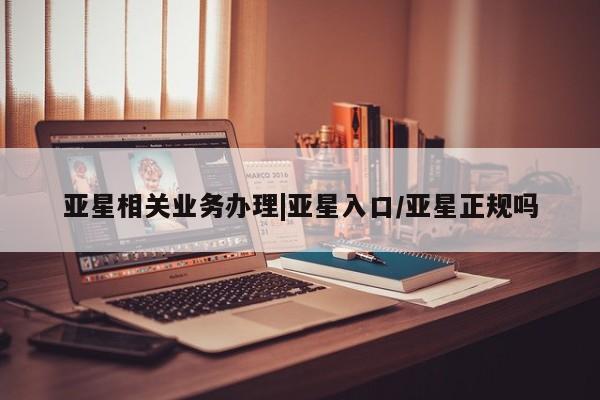 亚星代理开户 亚星管理平台亚星相关业务办理|亚星入口/亚星正规吗