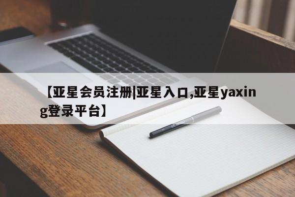 亚星代理开户 亚星管理平台【亚星会员注册|亚星入口,亚星yaxing登录平台】