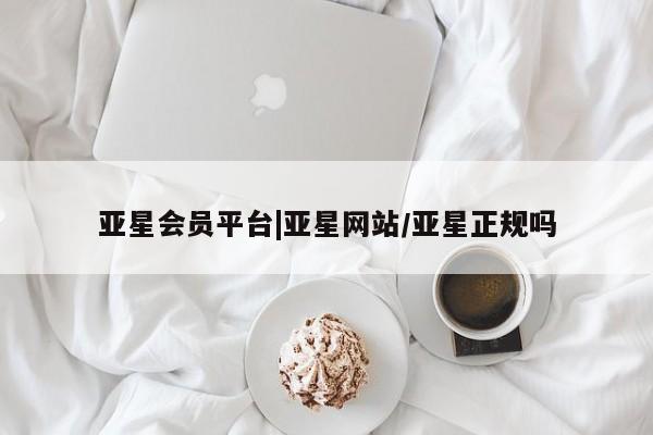 亚星代理开户 亚星管理平台亚星会员平台|亚星网站/亚星正规吗