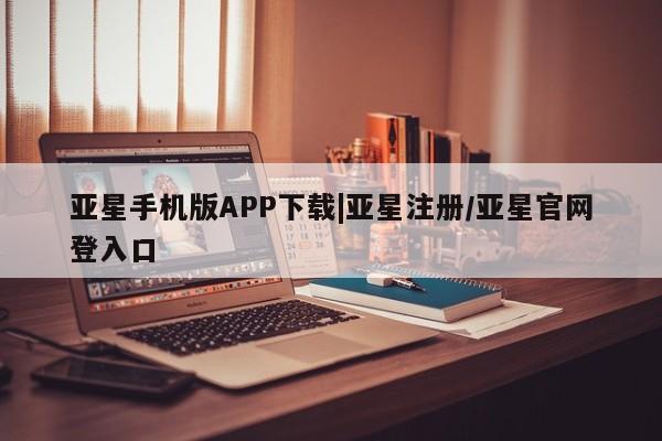 亚星代理开户 亚星管理平台亚星手机版APP下载|亚星注册/亚星官网登入口