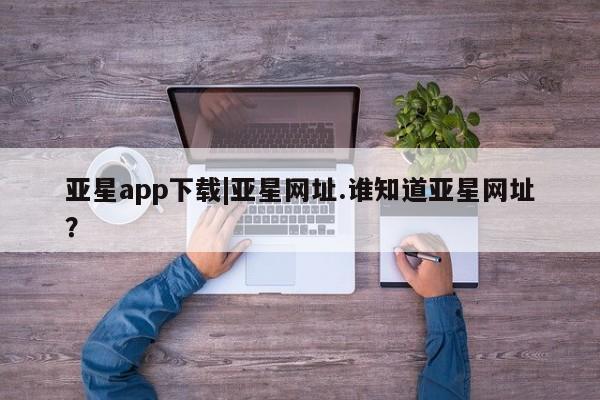 亚星代理开户 亚星管理平台亚星app下载|亚星网址.谁知道亚星网址？