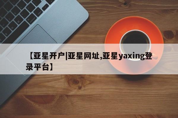 亚星代理开户 亚星管理平台【亚星开户|亚星网址,亚星yaxing登录平台】