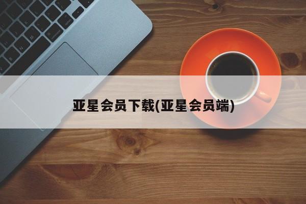 亚星代理开户 亚星管理平台亚星会员下载(亚星会员端)