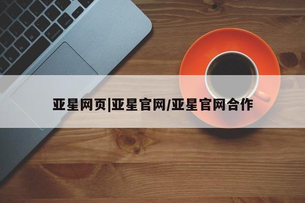 亚星代理开户 亚星管理平台亚星网页|亚星官网/亚星官网合作