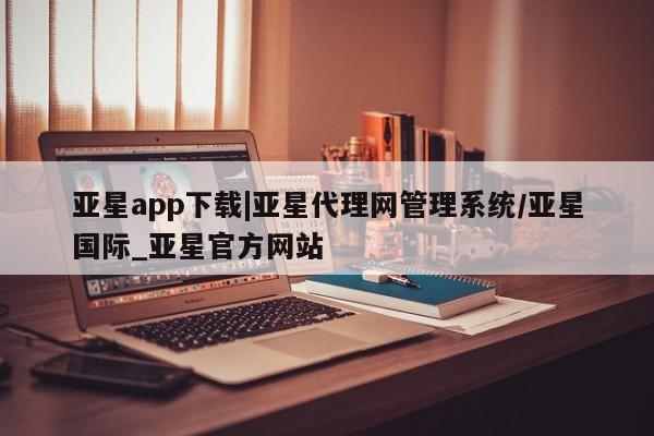 亚星代理开户 亚星管理平台亚星app下载|亚星代理网管理系统/亚星国际_亚星官方网站