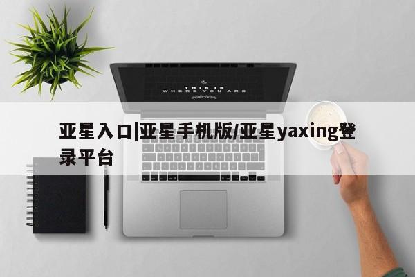 亚星代理开户 亚星管理平台亚星入口|亚星手机版/亚星yaxing登录平台