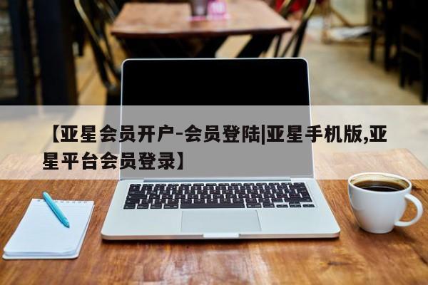 亚星代理开户 亚星管理平台【亚星会员开户-会员登陆|亚星手机版,亚星平台会员登录】